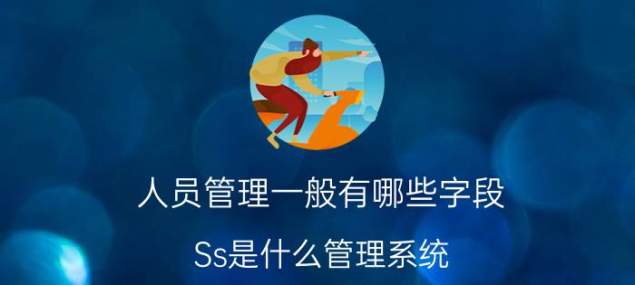 人员管理一般有哪些字段 Ss是什么管理系统？